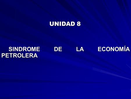 UNIDAD 8 UNIDAD 8 SINDROME DE LA ECONOMÍA PETROLERA SINDROME DE LA ECONOMÍA PETROLERA.