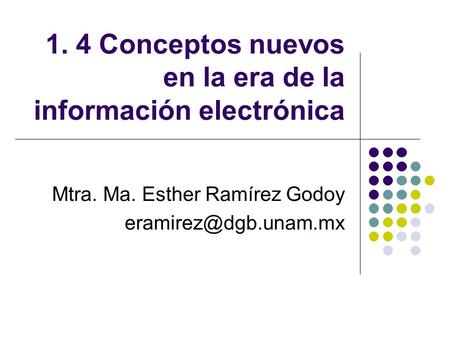 1. 4 Conceptos nuevos en la era de la información electrónica Mtra. Ma. Esther Ramírez Godoy