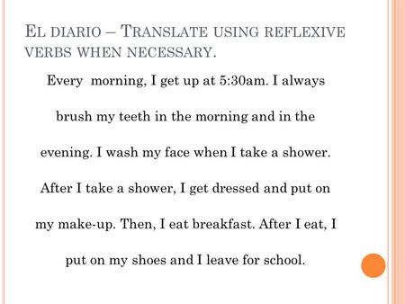 E L DIARIO – T RANSLATE USING REFLEXIVE VERBS WHEN NECESSARY. Every morning, I get up at 5:30am. I always brush my teeth in the morning and in the evening.
