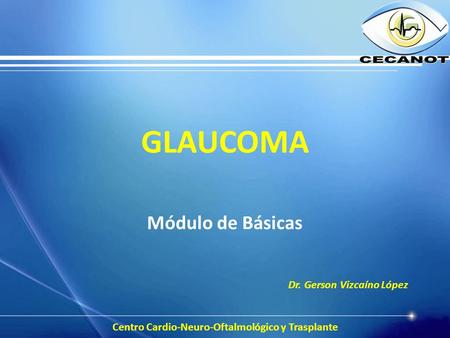 GLAUCOMA Módulo de Básicas Centro Cardio-Neuro-Oftalmológico y Trasplante Dr. Gerson Vizcaíno López.
