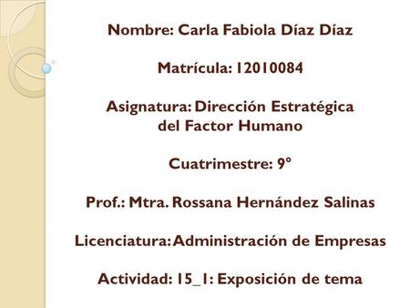 Nombre: Carla Fabiola Díaz Díaz Matrícula: 12010084 Asignatura: Dirección Estratégica del Factor Humano Cuatrimestre: 9° Prof.: Mtra. Rossana Hernández.