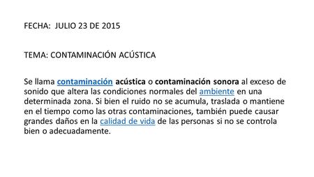 FECHA: JULIO 23 DE 2015 TEMA: CONTAMINACIÓN ACÚSTICA Se llama contaminación acústica o contaminación sonora al exceso de sonido que altera las condiciones.