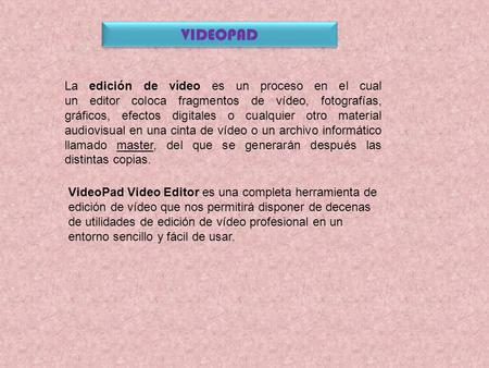 VIDEOPAD La edición de vídeo es un proceso en el cual un editor coloca fragmentos de vídeo, fotografías, gráficos, efectos digitales o cualquier otro material.