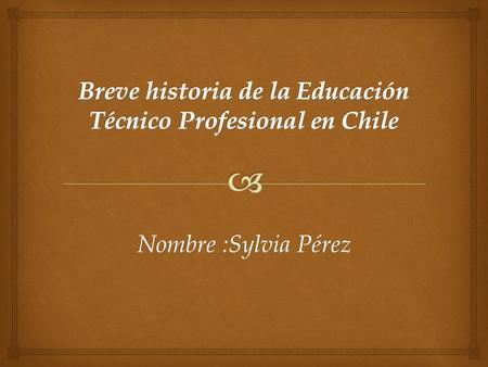 Nombre :Sylvia Pérez.  Comienzos  La Educación Técnico Profesional tiene sus inicios en el siglo XVIII, encontrándose un primer registro en el año 1798.