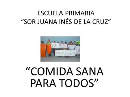 “COMIDA SANA PARA TODOS” ESCUELA PRIMARIA “SOR JUANA INÉS DE LA CRUZ” NA INÉS.