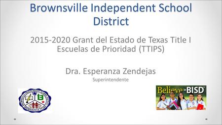 Brownsville Independent School District 2015-2020 Grant del Estado de Texas Title I Escuelas de Prioridad (TTIPS) Dra. Esperanza Zendejas Superintendente.