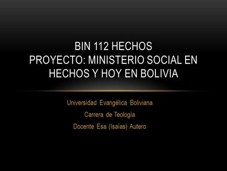 Universidad Evangélica Boliviana Carrera de Teología Docente Esa (Isaías) Autero BIN 112 HECHOS PROYECTO: MINISTERIO SOCIAL EN HECHOS Y HOY EN BOLIVIA.