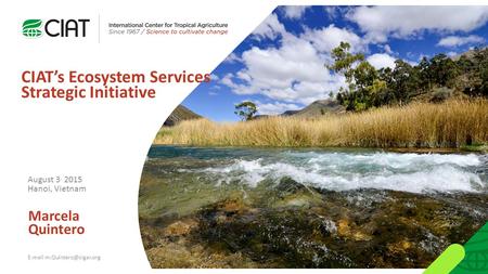 Marcela Quintero CIAT’s Ecosystem Services Strategic Initiative August 3, 2015 Hanoi, Vietnam
