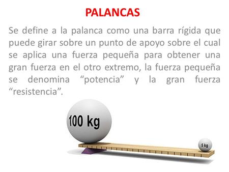 PALANCAS Se define a la palanca como una barra rígida que puede girar sobre un punto de apoyo sobre el cual se aplica una fuerza pequeña para obtener una.