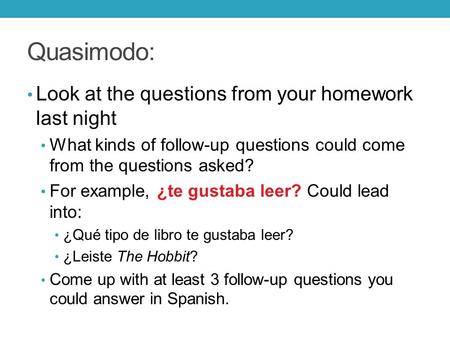 Quasimodo: Look at the questions from your homework last night What kinds of follow-up questions could come from the questions asked? For example, ¿te.