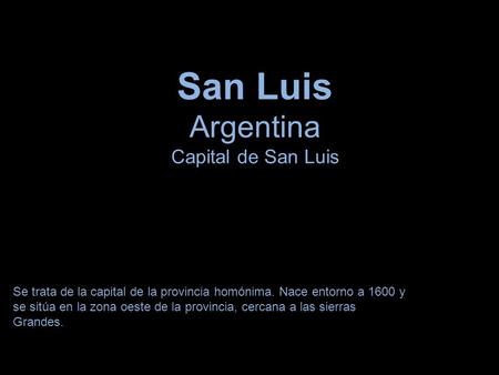 San Luis Argentina Capital de San Luis Se trata de la capital de la provincia homónima. Nace entorno a 1600 y se sitúa en la zona oeste de la provincia,