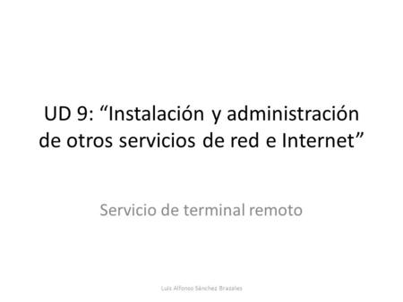 UD 9: “Instalación y administración de otros servicios de red e Internet” Servicio de terminal remoto Luis Alfonso Sánchez Brazales.