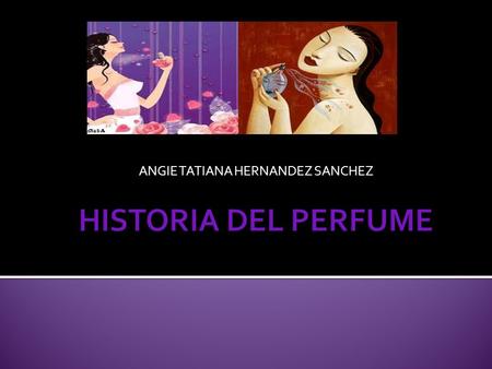 ANGIE TATIANA HERNANDEZ SANCHEZ. E l perfume es la sustancia utilizada para dar un buen aroma, existe muchos siglos atrás en el oriente, Egipto incluso.