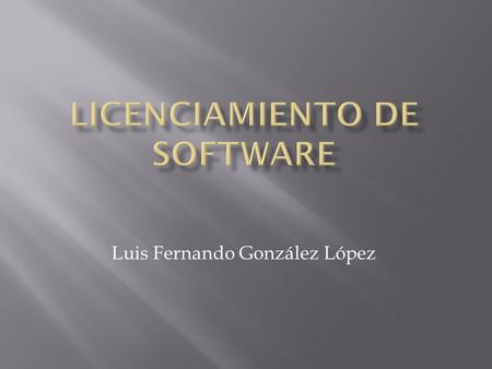Luis Fernando González López.  Una licencia de software es un contrato entre el licenciante y el licenciatario del programa informático, para utilizar.