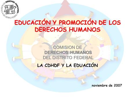 EDUCACIÓN Y PROMOCIÓN DE LOS DERECHOS HUMANOS COMISION DE DERECHOS HUMANOS DEL DISTRITO FEDERAL LA CDHDF Y LA EDUACIÓN noviembre de 2007.
