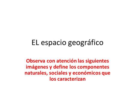 EL espacio geográfico Observa con atención las siguientes imágenes y define los componentes naturales, sociales y económicos que los caracterizan.