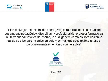 J ULIO 2015 “Plan de Mejoramiento Institucional (PMI) para fortalecer la calidad del desempeño pedagógico, disciplinar y profesional del profesor formado.