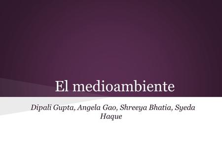 El medioambiente Dipali Gupta, Angela Gao, Shreeya Bhatia, Syeda Haque.