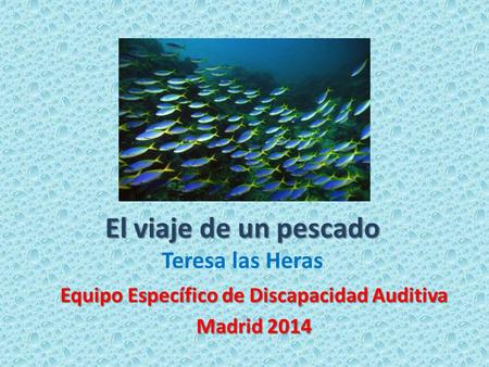 El viaje de un pescado El viaje de un pescado Teresa las Heras Equipo Específico de Discapacidad Auditiva Madrid 2014.
