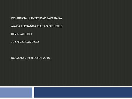 PONTIFICIA UNIVERSIDAD JAVERIANA MARIA FERNANDA GAITAN NICHOLLS KEVIN MELLIZO JUAN CARLOS DAZA BOGOTA 7 FEBERO DE 2010.
