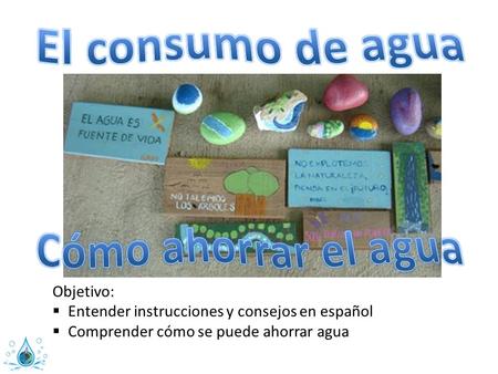 Objetivo:  Entender instrucciones y consejos en español  Comprender cómo se puede ahorrar agua.