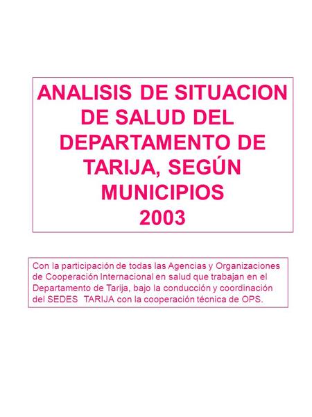 ANALISIS DE SITUACION DE SALUD DEL DEPARTAMENTO DE TARIJA, SEGÚN MUNICIPIOS 2003 Con la participación de todas las Agencias y Organizaciones de Cooperación.