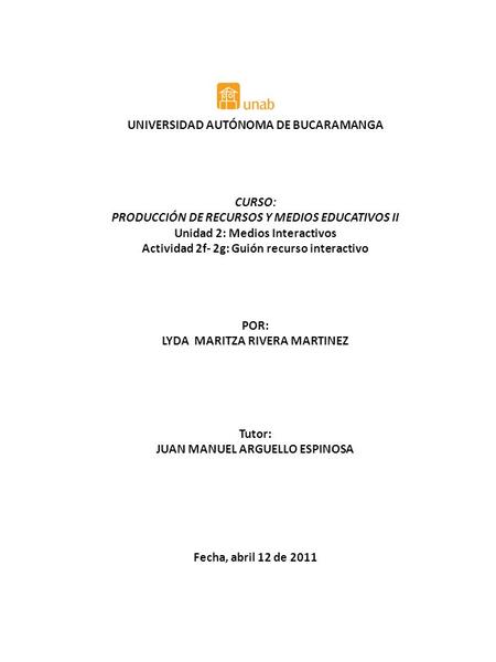 UNIVERSIDAD AUTÓNOMA DE BUCARAMANGA CURSO: PRODUCCIÓN DE RECURSOS Y MEDIOS EDUCATIVOS II Unidad 2: Medios Interactivos Actividad 2f- 2g: Guión recurso.
