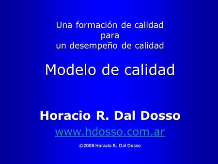 Una formación de calidad para un desempeño de calidad Modelo de calidad ©2008 Horacio R. Dal Dosso Horacio R. Dal Dosso www.hdosso.com.ar.