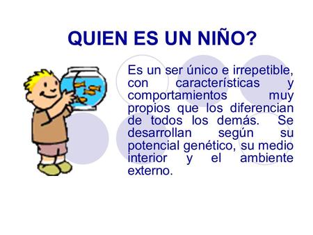 QUIEN ES UN NIÑO? Es un ser único e irrepetible, con características y comportamientos muy propios que los diferencian de todos los demás. Se desarrollan.