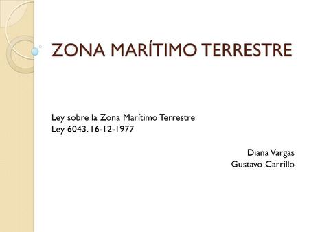 ZONA MARÍTIMO TERRESTRE Ley sobre la Zona Marítimo Terrestre Ley 6043. 16-12-1977 Diana Vargas Gustavo Carrillo.