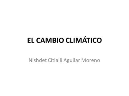 EL CAMBIO CLIMÁTICO Nishdet Citlalli Aguilar Moreno.