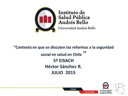 1 Santiago, Julio 2014 “Contexto en que se discuten las reformas a la seguridad social en salud en Chile ” 5ª EISACH Héctor Sánchez R. JULIO 2015.