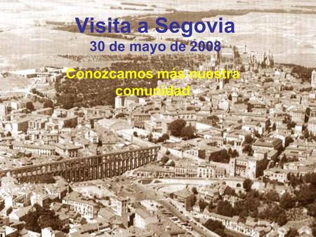 Visita a Segovia 30 de mayo de 2008 Conozcamos más nuestra comunidad.