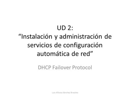 UD 2: “Instalación y administración de servicios de configuración automática de red” DHCP Failover Protocol Luis Alfonso Sánchez Brazales.