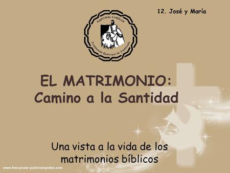 EL MATRIMONIO: Camino a la Santidad Una vista a la vida de los matrimonios bíblicos 12. José y María.