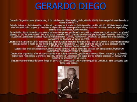 GERARDO DIEGO Gerardo Diego Cendoya. (Santander, 3 de octubre de 1896-Madrid, 8 de julio de 1987). Poeta español miembro de la Generación del 27. Estudia.