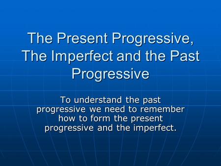 The Present Progressive, The Imperfect and the Past Progressive To understand the past progressive we need to remember how to form the present progressive.