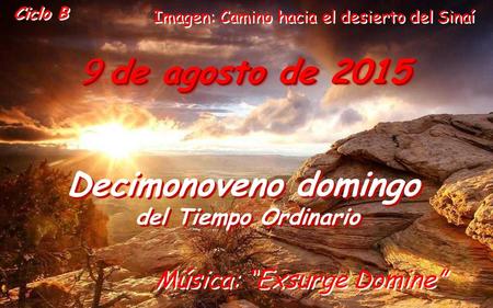 9 de agosto de 2015 Decimonoveno domingo del Tiempo Ordinario Decimonoveno domingo del Tiempo Ordinario Ciclo B Música: “Exsurge Domine” Imagen: Camino.