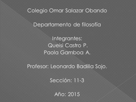 Colegio Omar Salazar Obando Departamento de filosofía Integrantes: Queisi Castro P. Paola Gamboa A. Profesor: Leonardo Badilla Sojo. Sección: 11-3 Año: