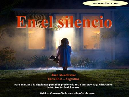 En el silencio Juan Mendizabal Entre Rios – Argentina Para avanzar a la siguientes pantallas presione la tecla ENTER o haga click con el botón izquierdo.