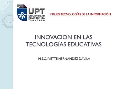 INNOVACION EN LAS TECNOLOGÍAS EDUCATIVAS M.S.C. IVETTE HERNANDEZ DÁVILA ING. EN TECNOLOGÍAS DE LA INFORMACIÓN.