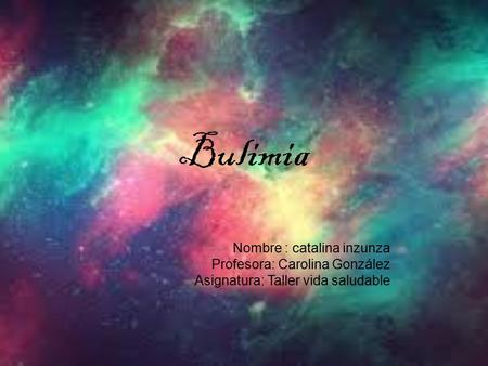 Bulimia Nombre : catalina inzunza Profesora: Carolina González Asignatura: Taller vida saludable.