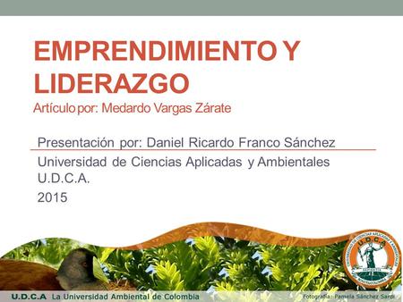 EMPRENDIMIENTO Y LIDERAZGO Artículo por: Medardo Vargas Zárate Presentación por: Daniel Ricardo Franco Sánchez Universidad de Ciencias Aplicadas y Ambientales.