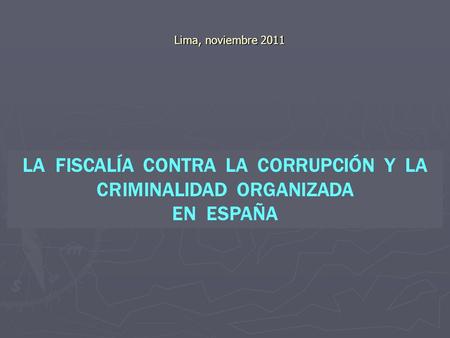LA FISCALÍA CONTRA LA CORRUPCIÓN Y LA CRIMINALIDAD ORGANIZADA EN ESPAÑA Lima, noviembre 2011 Lima, noviembre 2011.