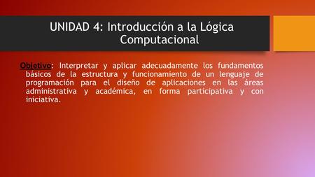 UNIDAD 4: Introducción a la Lógica Computacional Objetivo : Interpretar y aplicar adecuadamente los fundamentos básicos de la estructura y funcionamiento.