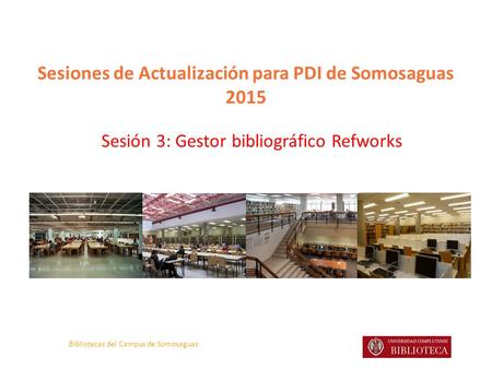 Bibliotecas del Campus de Somosaguas Sesiones de Actualización para PDI de Somosaguas 2015 Sesión 3: Gestor bibliográfico Refworks.