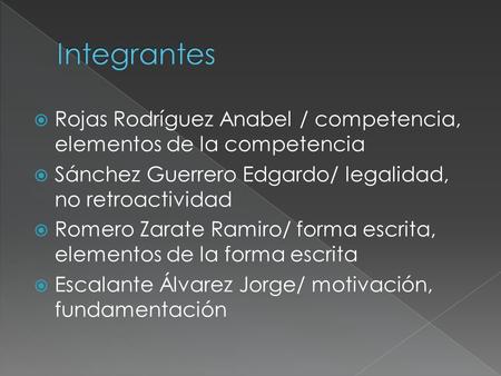 Integrantes Rojas Rodríguez Anabel / competencia, elementos de la competencia Sánchez Guerrero Edgardo/ legalidad, no retroactividad Romero Zarate Ramiro/