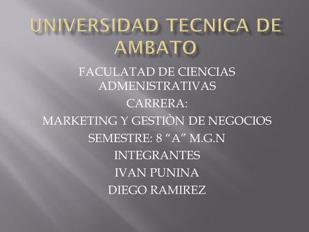 FACULATAD DE CIENCIAS ADMENISTRATIVAS CARRERA: MARKETING Y GESTIÒN DE NEGOCIOS SEMESTRE: 8 “A” M.G.N INTEGRANTES IVAN PUNINA DIEGO RAMIREZ.