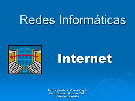 Tecnologías de la Información y la Comunicación -Febrero 2007 - Carolina Quinodóz Internet Redes Informáticas.
