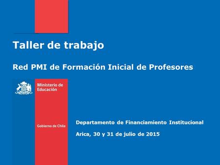 Taller de trabajo Red PMI de Formación Inicial de Profesores Departamento de Financiamiento Institucional Arica, 30 y 31 de julio de 2015.
